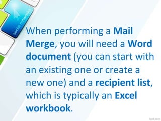 When performing a Mail
Merge, you will need a Word
document (you can start with
an existing one or create a
new one) and a recipient list,
which is typically an Excel
workbook.
 