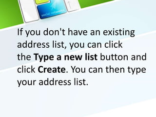 If you don't have an existing
address list, you can click
the Type a new list button and
click Create. You can then type
your address list.
 
