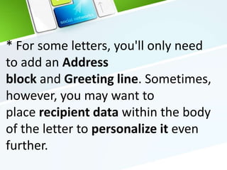 * For some letters, you'll only need
to add an Address
block and Greeting line. Sometimes,
however, you may want to
place recipient data within the body
of the letter to personalize it even
further.
 