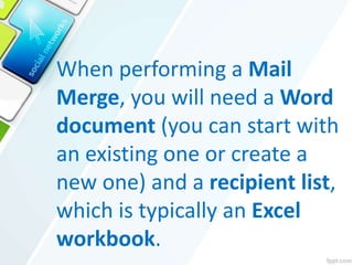 When performing a Mail
Merge, you will need a Word
document (you can start with
an existing one or create a
new one) and a recipient list,
which is typically an Excel
workbook.
 