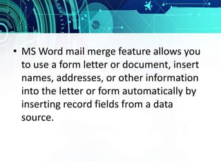 • MS Word mail merge feature allows you
to use a form letter or document, insert
names, addresses, or other information
into the letter or form automatically by
inserting record fields from a data
source.
 