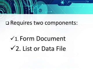  Requires two components:
1. Form Document
2. List or Data File
 