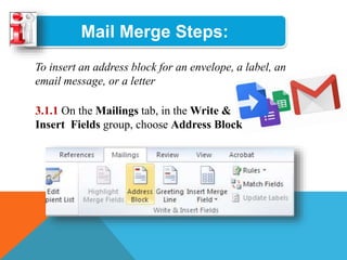 Mail Merge Steps:
To insert an address block for an envelope, a label, an
email message, or a letter
3.1.1 On the Mailings tab, in the Write &
Insert Fields group, choose Address Block
 