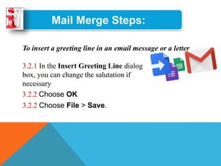 Mail Merge Steps:
To insert a greeting line in an email message or a letter
3.2.1 In the Insert Greeting Line dialog
box, you can change the salutation if
necessary
3.2.2 Choose OK
3.2.2 Choose File > Save.
 