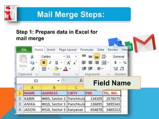 Mail Merge Steps:
Step 1: Prepare data in Excel for
mail merge
The most important step in the mail
merge process is to set up and
prepare your data. You'll use your
Excel spreadsheet as the data
source for the recipient list.
Field Name
 