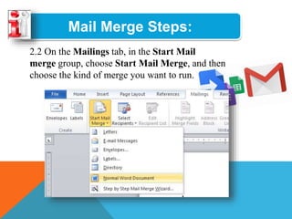 Mail Merge Steps:
2.2 On the Mailings tab, in the Start Mail
merge group, choose Start Mail Merge, and then
choose the kind of merge you want to run.
 