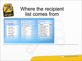 Where the recipient
                    list comes from

                                                           If the list exists, you
                                                           can just connect it
                                                           during the mail merge.




But don’t worry if you don’t have a list yet. The mail merge process includes a step
where you can create a recipient list from scratch. More on this in the next lesson.
 