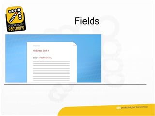 Fields

                                                          In a mass mailing, the
                                                          fields you use are
                                                          called merge fields,
                                                          and they are the
                                                          placeholders for the
                                                          unique information
                                                          that comes directly
                                                          from a recipient list.

For example, in the illustration, merge fields have been added for information
stored in the Address and Name columns of a recipient list.

Notice that they’re surrounded by chevrons (« ») in a document.
 