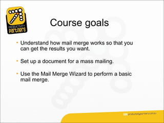 Course goals
• Understand how mail merge works so that you
  can get the results you want.

• Set up a document for a mass mailing.

• Use the Mail Merge Wizard to perform a basic
  mail merge.
 