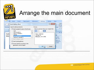 Arrange the main document

                                                         The quickest way to
                                                         add a delivery address
                                                         is to click Address
                                                         block in the wizard.




It adds a pre-designed «AddressBlock» field to the envelope, which includes First
Name, Last Name, Street Address, City, State, and Postal Code.
 