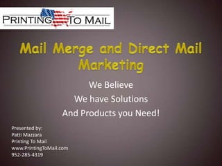 Mail Merge and Direct Mail Marketing We Believe We have Solutions And Products you Need! Presented by:  Patti Mazzara Printing To Mail www.PrintingToMail.com 952-285-4319 