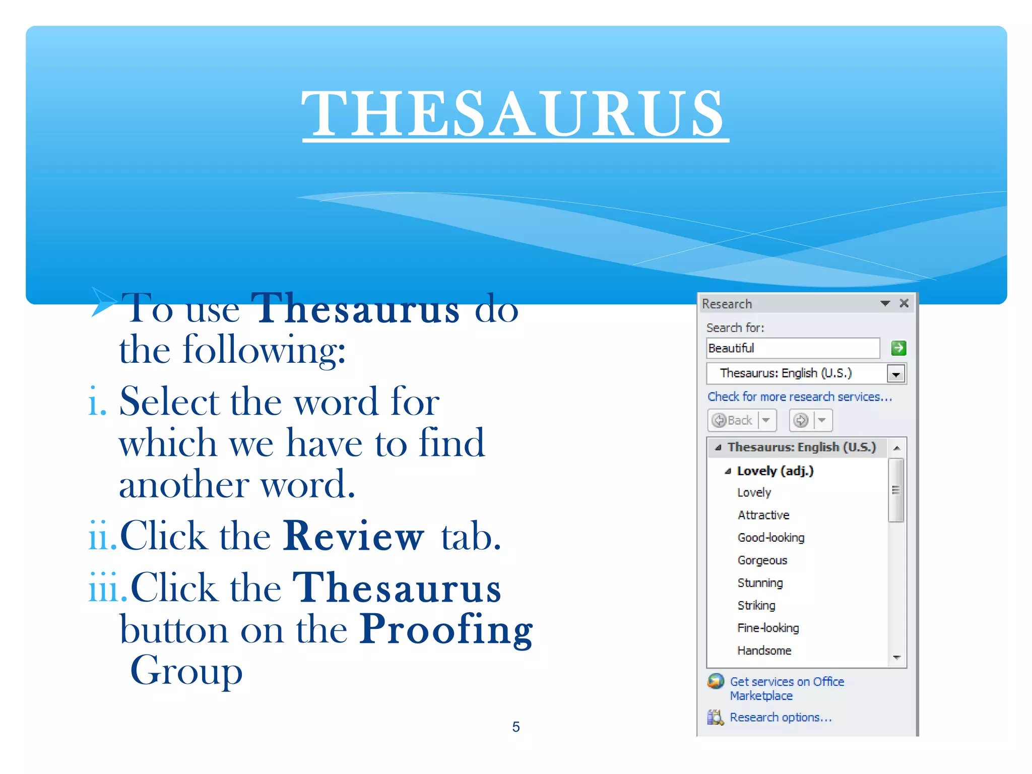 THESAURUS
To use Thesaurus do
the following:
i. Select the word for
which we have to find
another word.
ii.Click the Review tab.
iii.Click the Thesaurus
button on the Proofing
Group
5
 