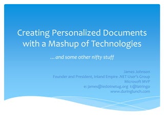Creating Personalized Documents with a Mashup of Technologies …and some other nifty stuff James Johnson Founder and President, Inland Empire .NET User’s Group Microsoft MVP e: james@iedotnetug.org  t:@latringo www.duringlunch.com 