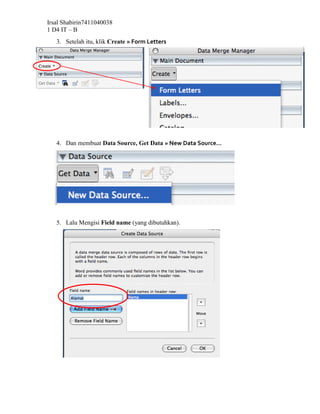 Irsal Shabirin7411040038
1 D4 IT – B
   3. Setelah itu, klik Create » Form Letters




   4. Dan membuat Data Source, Get Data » New Data Source…




   5. Lalu Mengisi Field name (yang dibutuhkan).
 