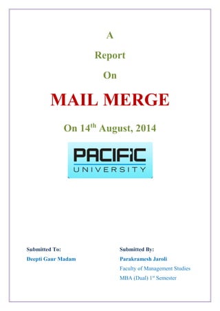 A
Report
On
MAIL MERGE
On 14th
August, 2014
Submitted To:
Deepti Gaur Madam
Submitted By:
Parakramesh Jaroli
Faculty of Management Studies
MBA (Dual) 1st
Semester
 