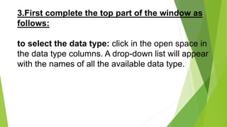 3.First complete the top part of the window as
follows:
to select the data type: click in the open space in
the data type columns. A drop-down list will appear
with the names of all the available data type.
 