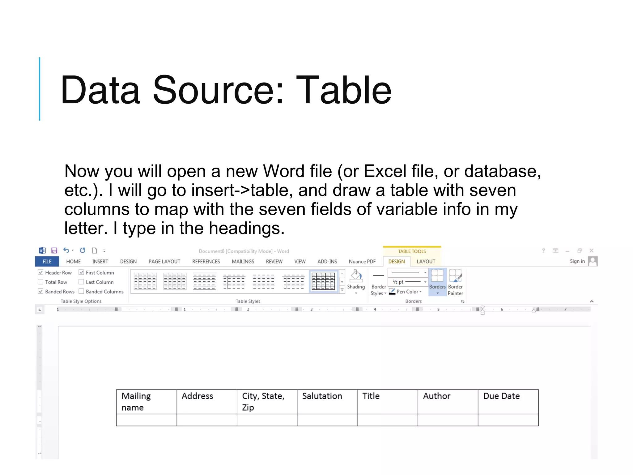 Data Source: Table
Now you will open a new Word file (or Excel file, or database,
etc.). I will go to insert->table, and draw a table with seven
columns to map with the seven fields of variable info in my
letter. I type in the headings.

 