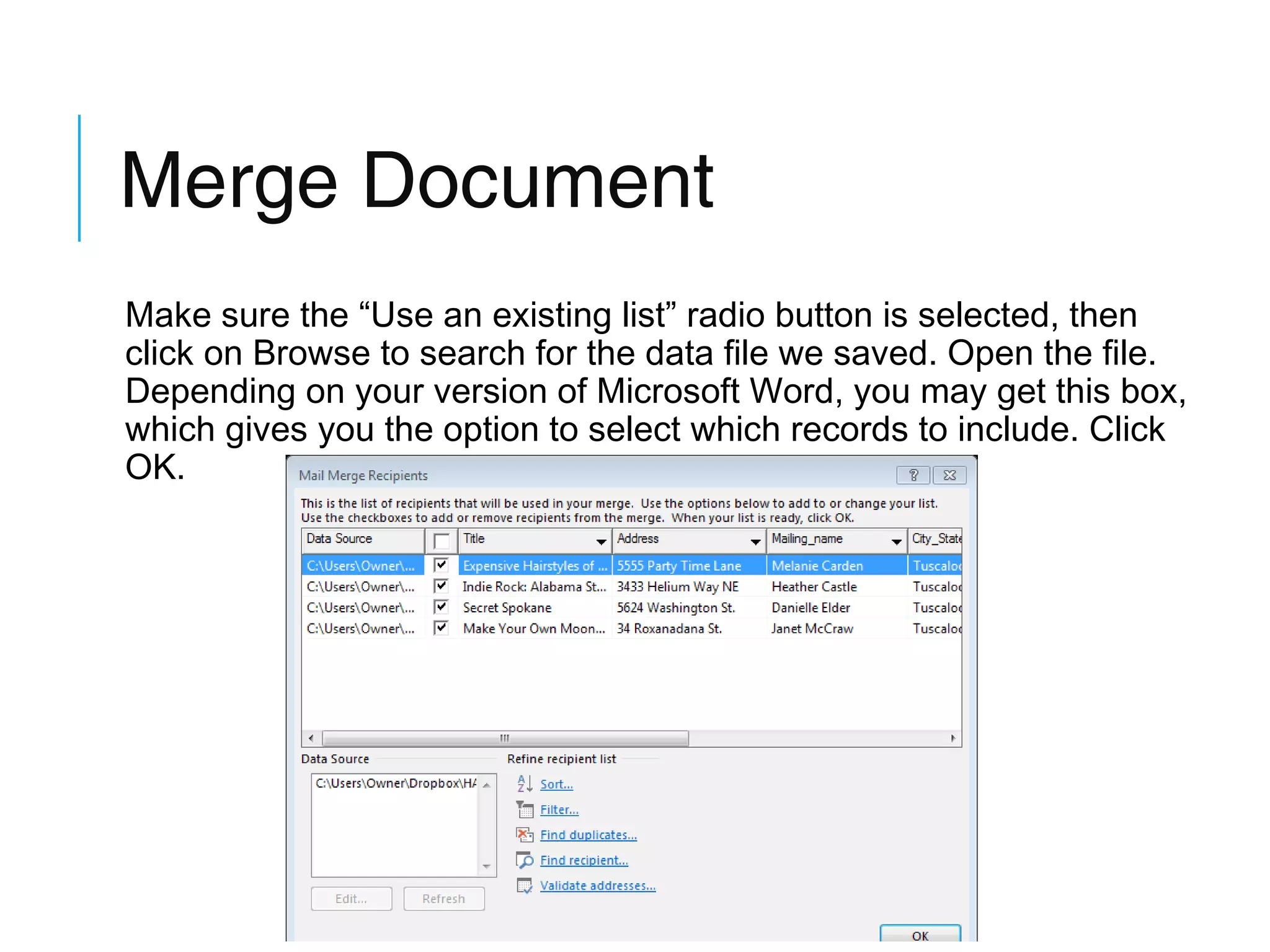 Merge Document
Make sure the “Use an existing list” radio button is selected, then
click on Browse to search for the data file we saved. Open the file.
Depending on your version of Microsoft Word, you may get this box,
which gives you the option to select which records to include. Click
OK.

 