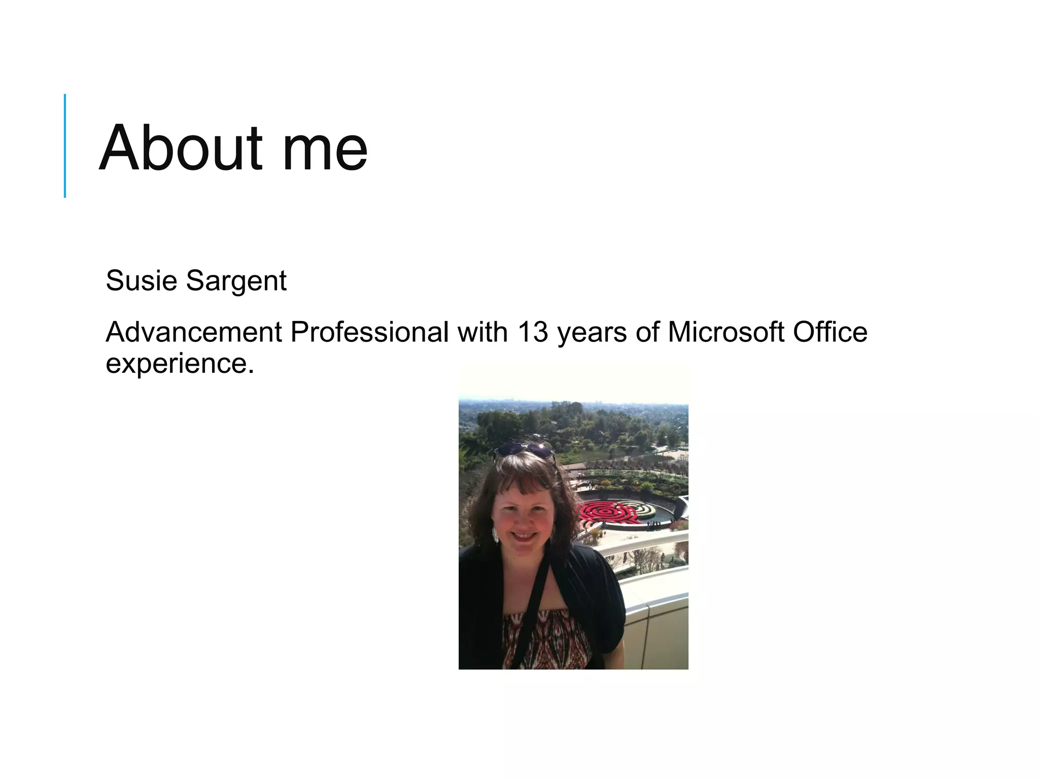 About me
Susie Sargent
Advancement Professional with 13 years of Microsoft Office
experience.

 