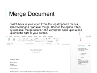 Merge Document
Switch back to your letter. From the top dropdown menus,
select Mailings->Start mail merge. Choose the option “Stepby-step mail merge wizard.” The wizard will open up in a pop
up or to the right of your screen.

 