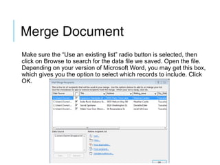Merge Document
Make sure the “Use an existing list” radio button is selected, then
click on Browse to search for the data file we saved. Open the file.
Depending on your version of Microsoft Word, you may get this box,
which gives you the option to select which records to include. Click
OK.

 