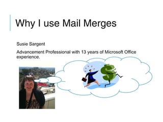 Why I use Mail Merges
Susie Sargent
Advancement Professional with 13 years of Microsoft Office
experience.

 