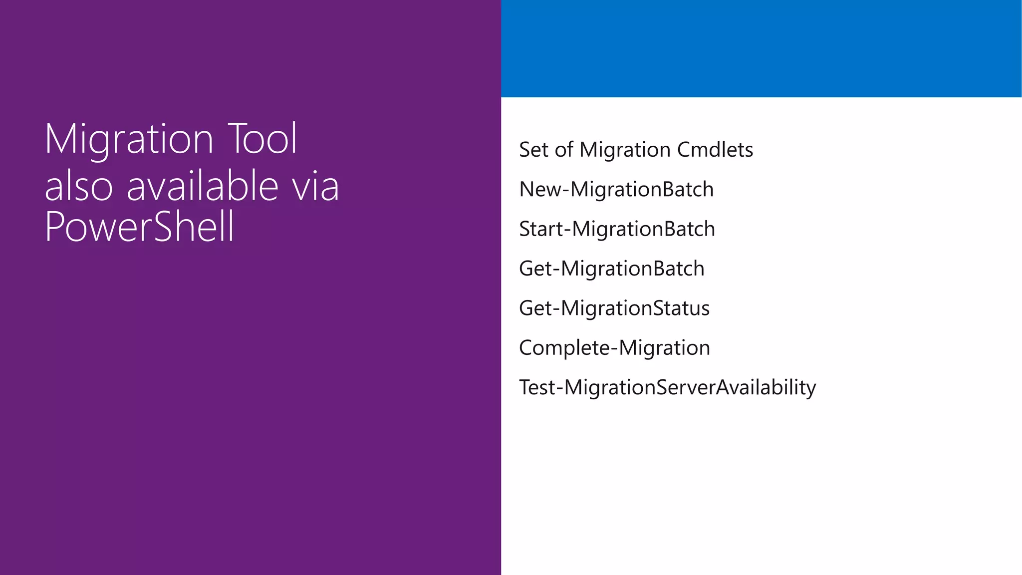 Set of Migration Cmdlets
New-MigrationBatch
Start-MigrationBatch
Get-MigrationBatch
Get-MigrationStatus
Complete-Migration
Test-MigrationServerAvailability
 