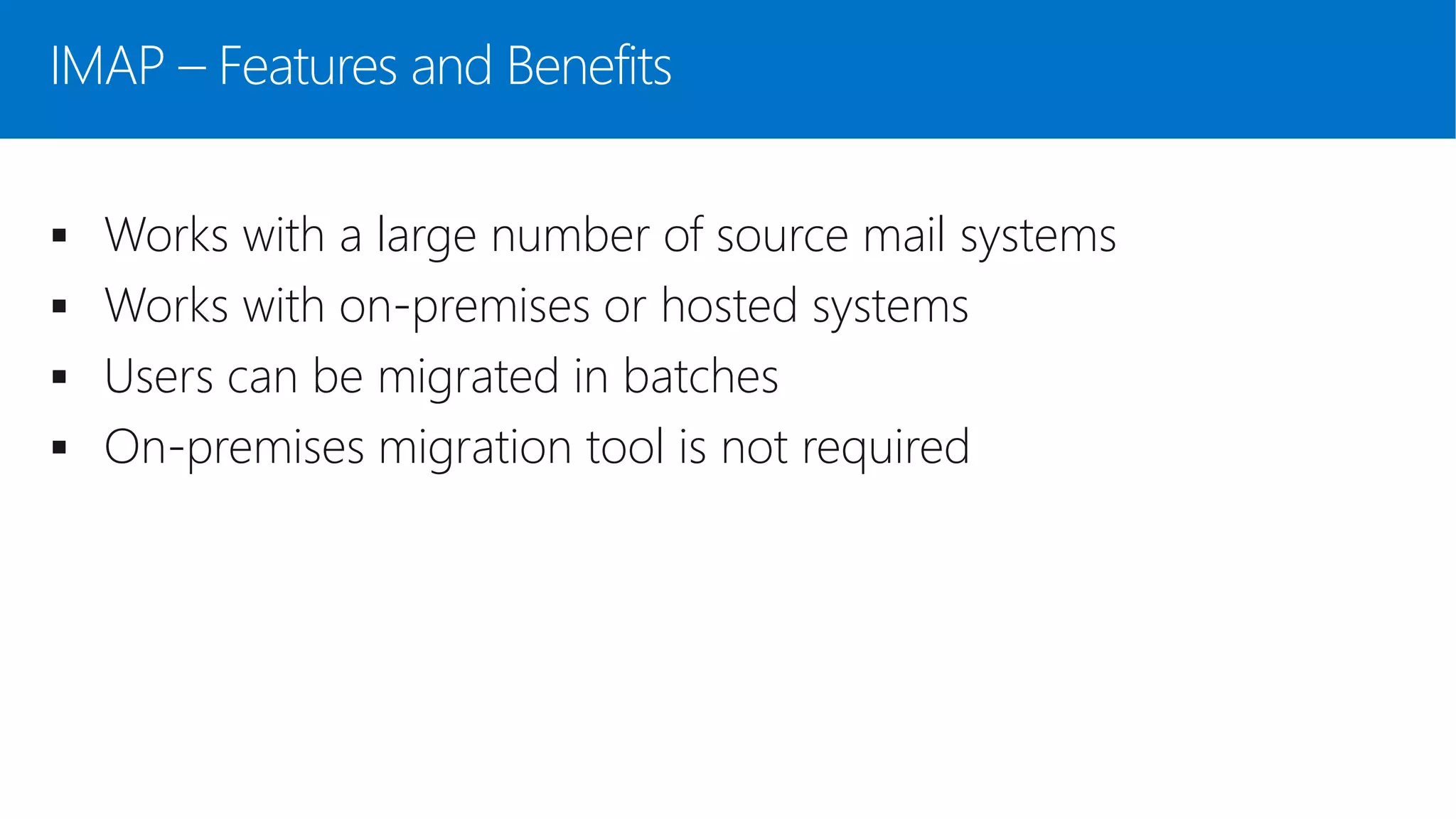 IMAP – Features and Benefits
 Works with a large number of source mail systems
 Works with on-premises or hosted systems
 Users can be migrated in batches
 On-premises migration tool is not required
 