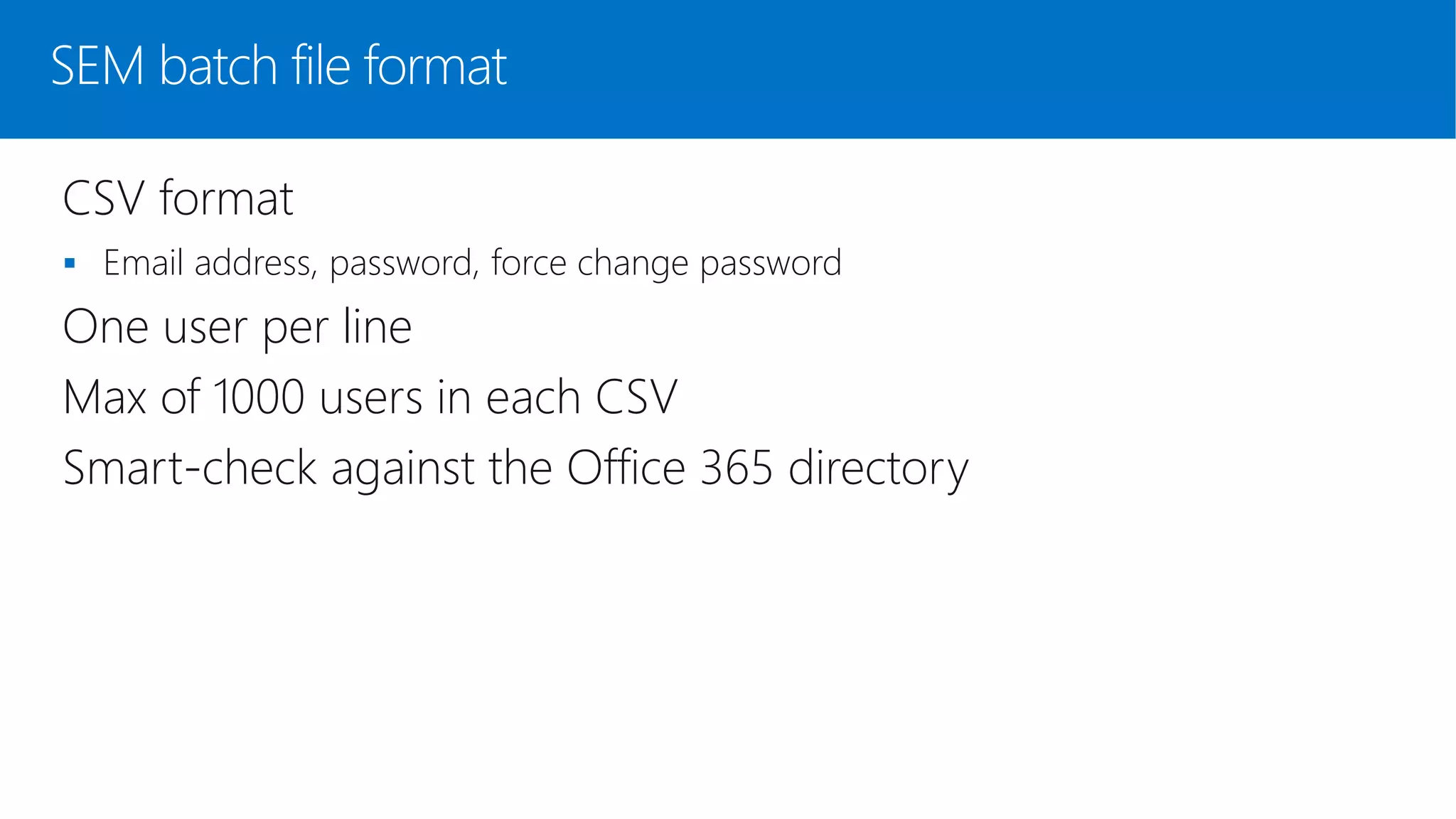 SEM batch file format
CSV format
 Email address, password, force change password
One user per line
Max of 1000 users in each CSV
Smart-check against the Office 365 directory
 