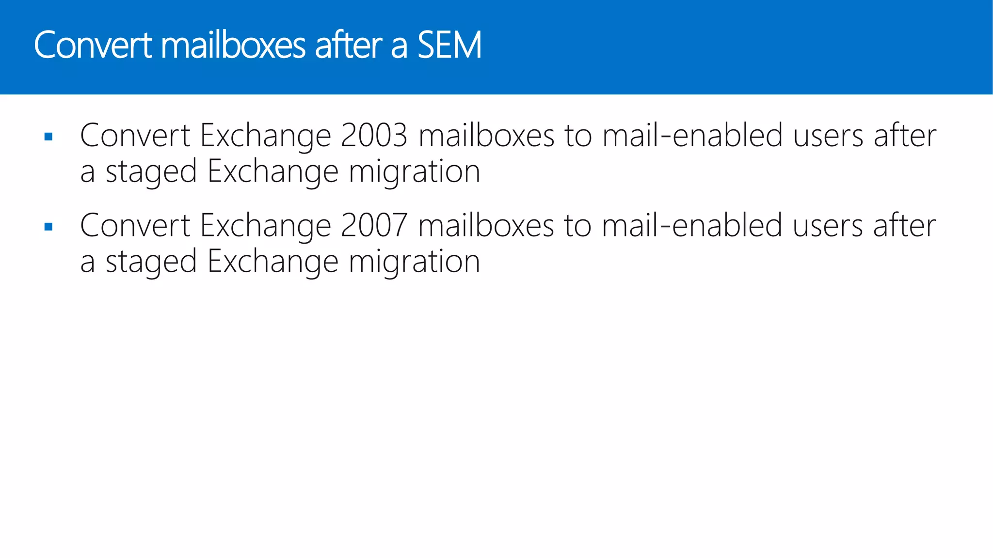 Convert mailboxes after a SEM
 Convert Exchange 2003 mailboxes to mail-enabled users after
a staged Exchange migration
 Convert Exchange 2007 mailboxes to mail-enabled users after
a staged Exchange migration
 
