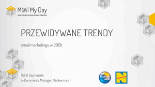 PRZEWIDYWANE TRENDY
email marketingu w 2013r.
Rafał Szymański
E-Commerce Manager Neckermann
 