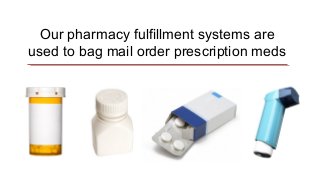 Our pharmacy fulfillment systems are
used to bag mail order prescription meds
 