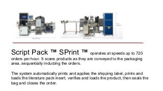 Script Pack ™ SPrint ™ operates at speeds up to 720
orders per hour. It scans products as they are conveyed to the packagi...