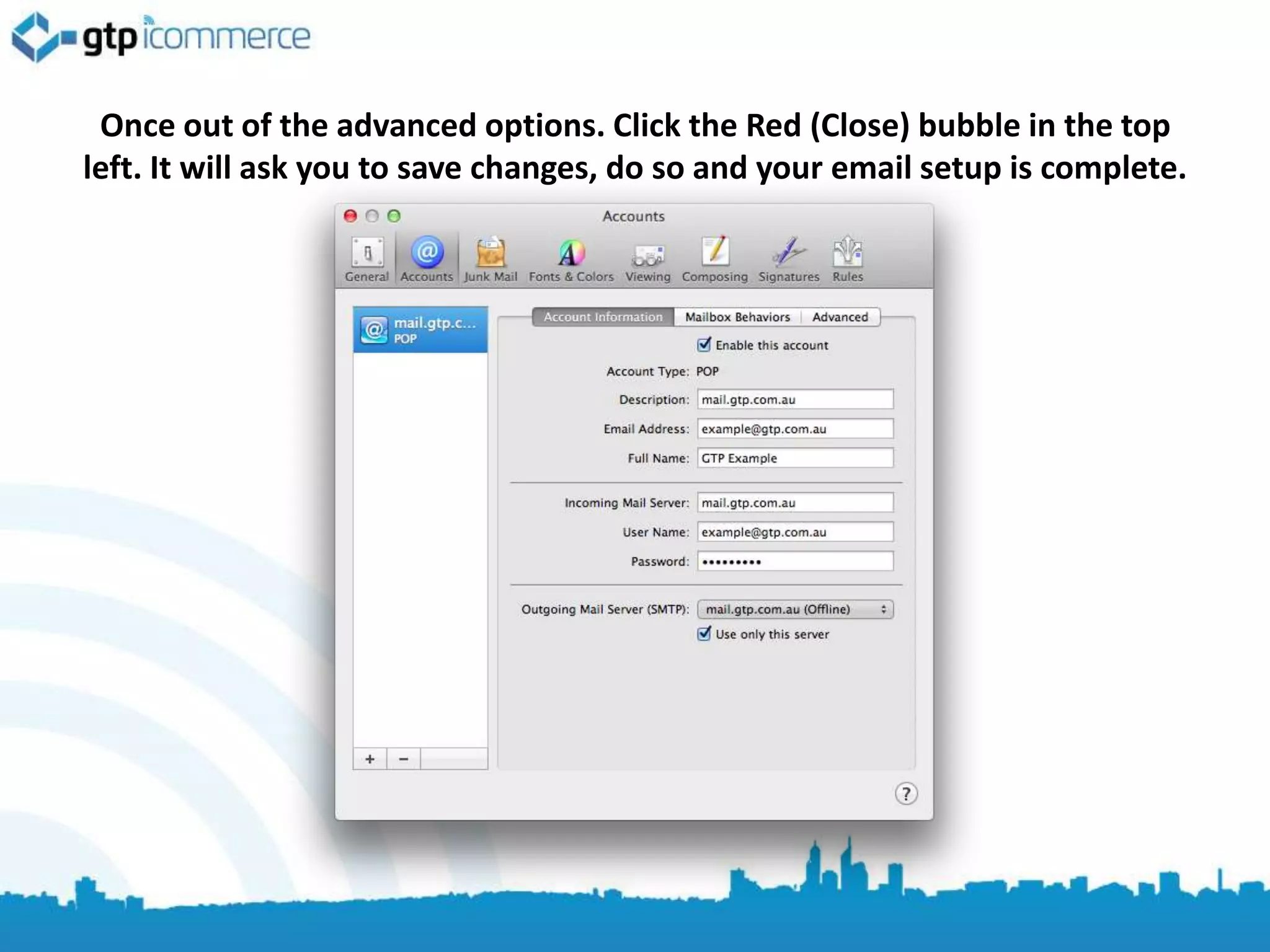 Once out of the advanced options. Click the Red (Close) bubble in the top
left. It will ask you to save changes, do so and your email setup is complete.
 