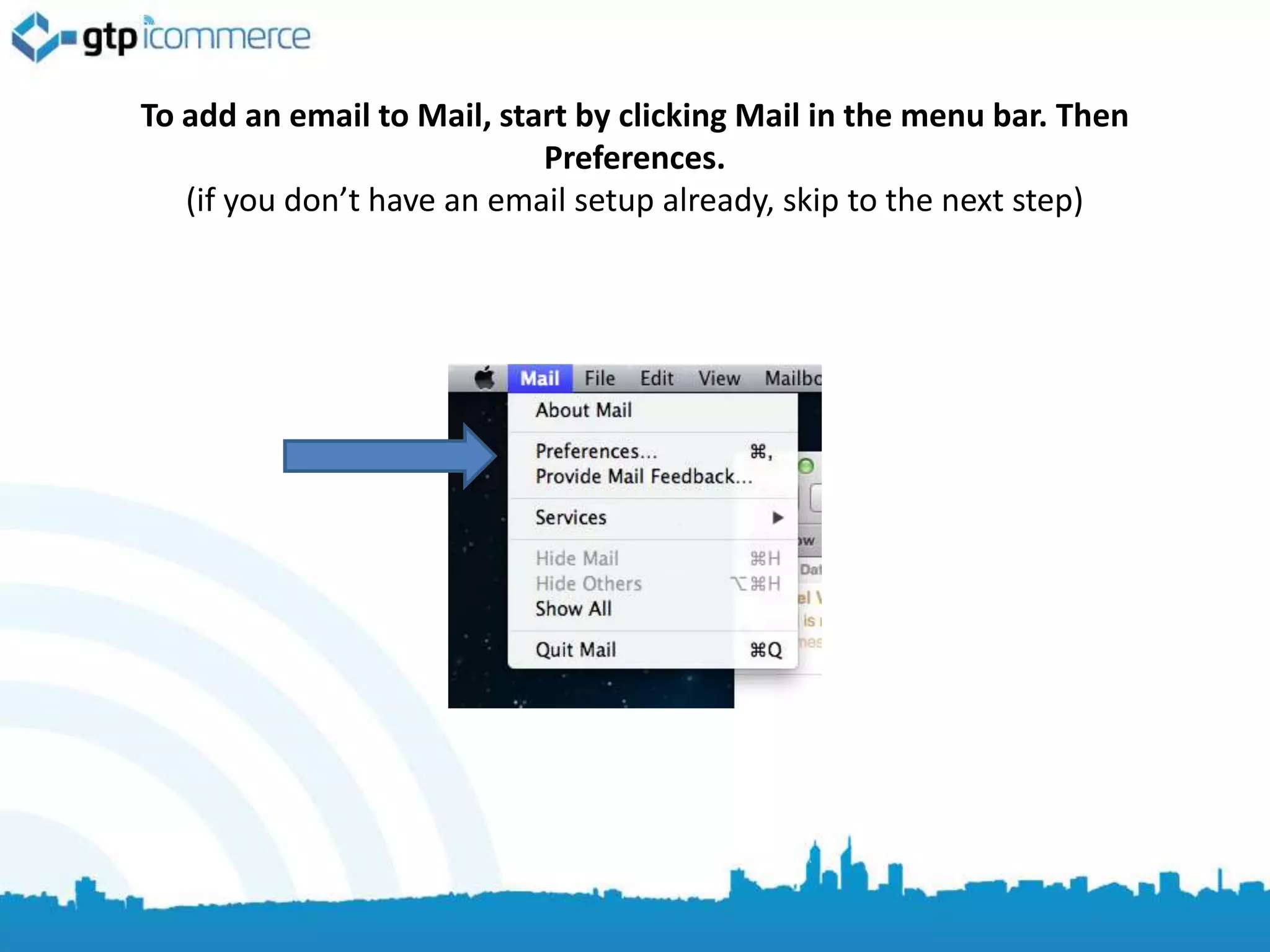 To add an email to Mail, start by clicking Mail in the menu bar. Then
                            Preferences.
   (if you don’t have an email setup already, skip to the next step)
 