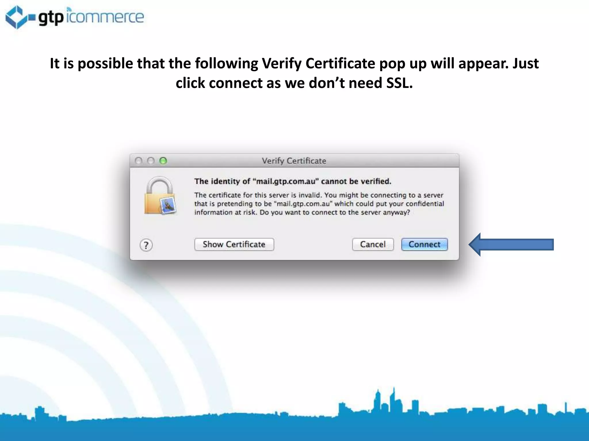 It is possible that the following Verify Certificate pop up will appear. Just
                     click connect as we don’t need SSL.
 