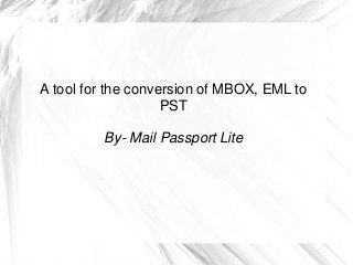 A tool for the conversion of MBOX, EML to
PST
By- Mail Passport Lite
 