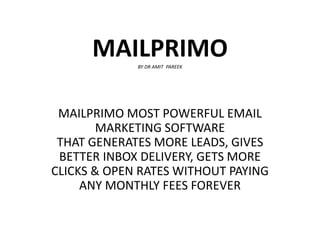 MAILPRIMOBY DR AMIT PAREEK
MAILPRIMO MOST POWERFUL EMAIL
MARKETING SOFTWARE
THAT GENERATES MORE LEADS, GIVES
BETTER INBOX DELIVERY, GETS MORE
CLICKS & OPEN RATES WITHOUT PAYING
ANY MONTHLY FEES FOREVER
 