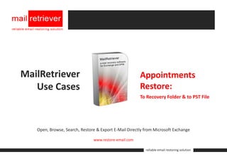MailRetriever                                          Appointments
   Use Cases                                           Restore:
                                                       To Recovery Folder & to PST File




   Open, Browse, Search, Restore & Export E-Mail Directly from Microsoft Exchange

                               www.restore-email.com

                                                          reliable email restoring solution
 