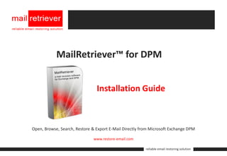 MailRetriever™ for DPM


                                Installation Guide



Open, Browse, Search, Restore & Export E-Mail Directly from Microsoft Exchange DPM

                              www.restore-email.com

                                                         reliable email restoring solution
 