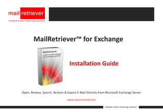 MailRetriever™ for Exchange


                                 Installation Guide



Open, Browse, Search, Restore & Export E-Mail Directly from Microsoft Exchange Server

                                www.restore-email.com

                                                           reliable email restoring solution
 