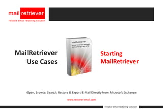 MailRetriever                                          Starting
   Use Cases                                           MailRetriever



   Open, Browse, Search, Restore & Export E-Mail Directly from Microsoft Exchange

                               www.restore-email.com

                                                          reliable email restoring solution
 