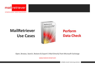 MailRetriever                                               Perform
   Use Cases                                                Data Check



  Open, Browse, Search, Restore & Export E-Mail Directly from Microsoft Exchange

                              www.restore-email.com

                                                         reliable email restoring solution
 