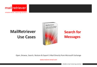 MailRetriever                                                Search for
   Use Cases                                                 Messages



 Open, Browse, Search, Restore & Export E-Mail Directly from Microsoft Exchange DPM

                               www.restore-email.com

                                                          reliable email restoring solution
 