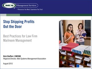 Stop Shipping Profits
Out the Door

Best Practices for Law Firm
Mailroom Management



Nick Staffieri, CMDSM
Regional Director, Mail Systems Management Association

August 2012
 