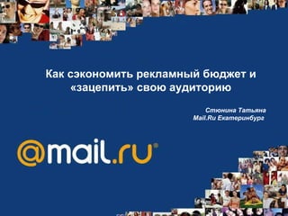Как сэкономить рекламный бюджет и «зацепить» свою аудиторию Стюнина Татьяна Mail.Ru  Екатеринбург  