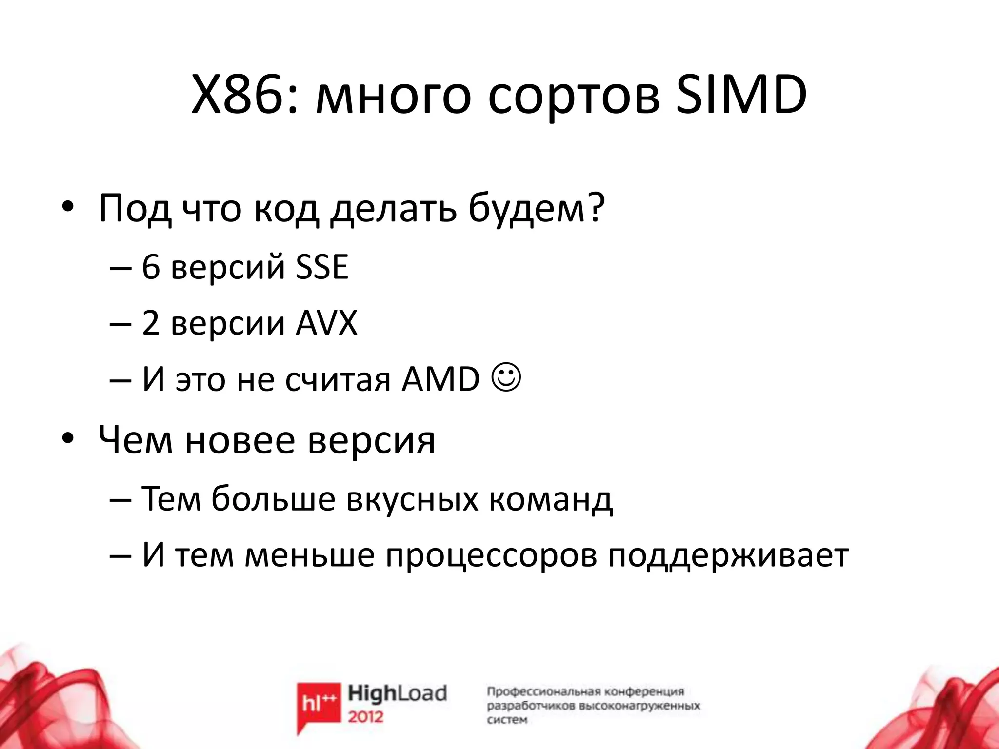 X86: много сортов SIMD
• Под что код делать будем?
  – 6 версий SSE
  – 2 версии AVX
  – И это не считая AMD 
• Чем новее версия
  – Тем больше вкусных команд
  – И тем меньше процессоров поддерживает
 