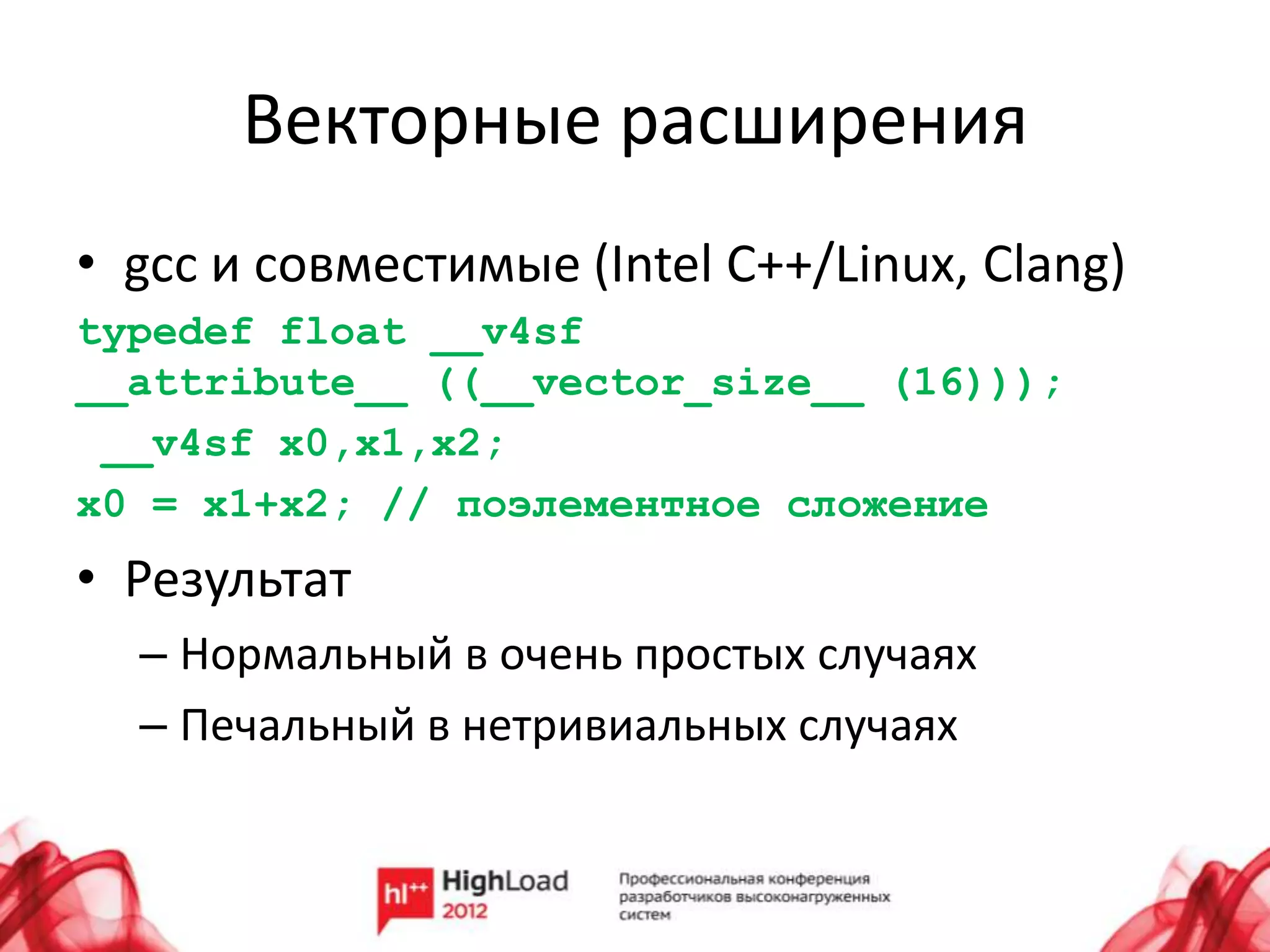 Векторные расширения
• gcc и совместимые (Intel C++/Linux, Clang)
typedef float __v4sf
__attribute__ ((__vector_size__ (16)));
 __v4sf x0,x1,x2;
x0 = x1+x2; // поэлементное сложение
• Результат
  – Нормальный в очень простых случаях
  – Печальный в нетривиальных случаях
 