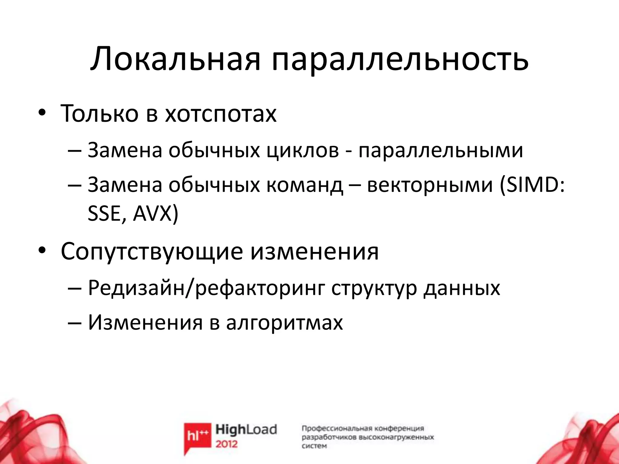 Локальная параллельность
• Только в хотспотах
  – Замена обычных циклов - параллельными
  – Замена обычных команд – векторными (SIMD:
    SSE, AVX)
• Сопутствующие изменения
  – Редизайн/рефакторинг структур данных
  – Изменения в алгоритмах
 