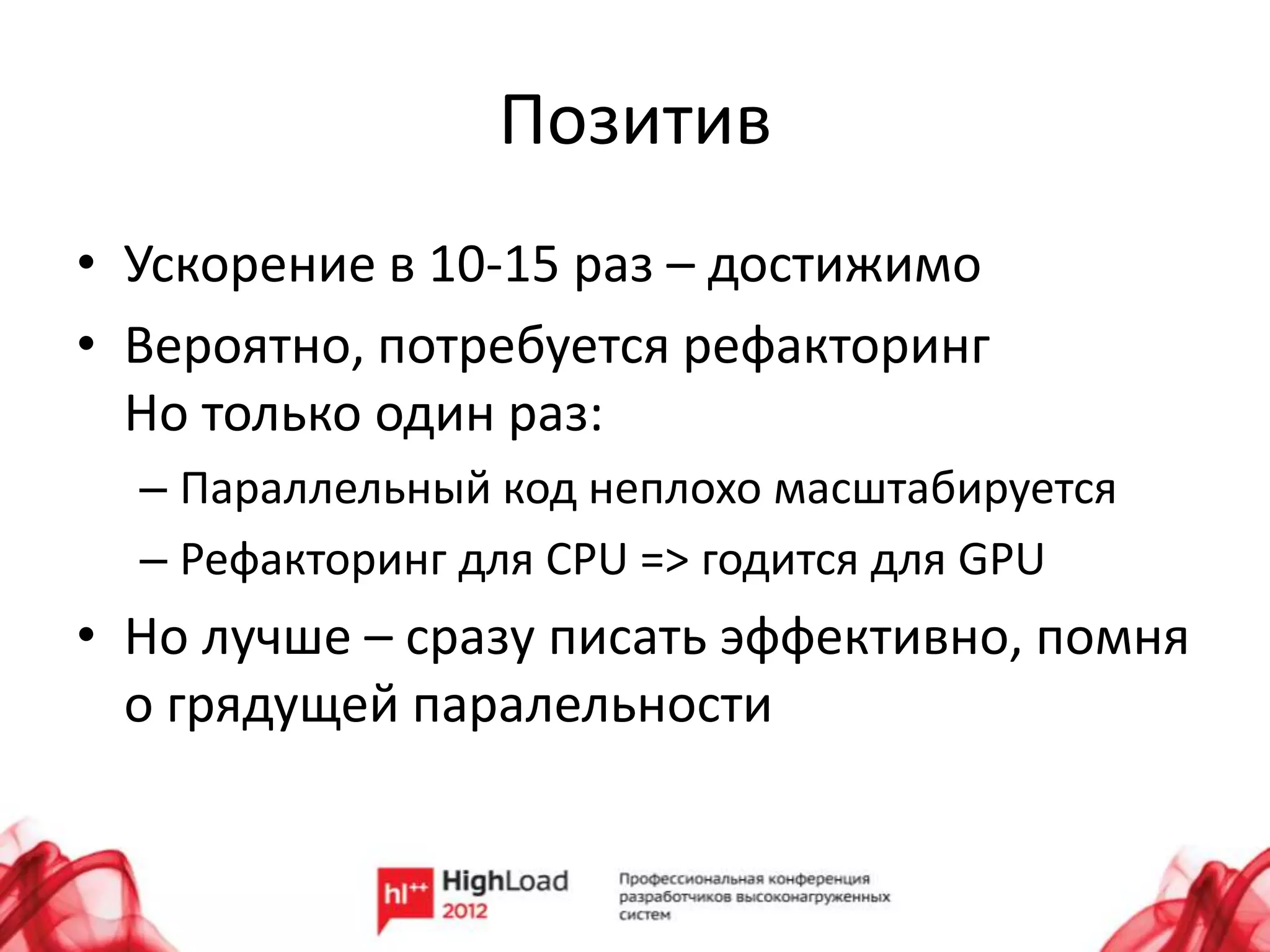 Позитив
• Ускорение в 10-15 раз – достижимо
• Вероятно, потребуется рефакторинг
  Но только один раз:
  – Параллельный код неплохо масштабируется
  – Рефакторинг для CPU => годится для GPU
• Но лучше – сразу писать эффективно, помня
  о грядущей паралельности
 